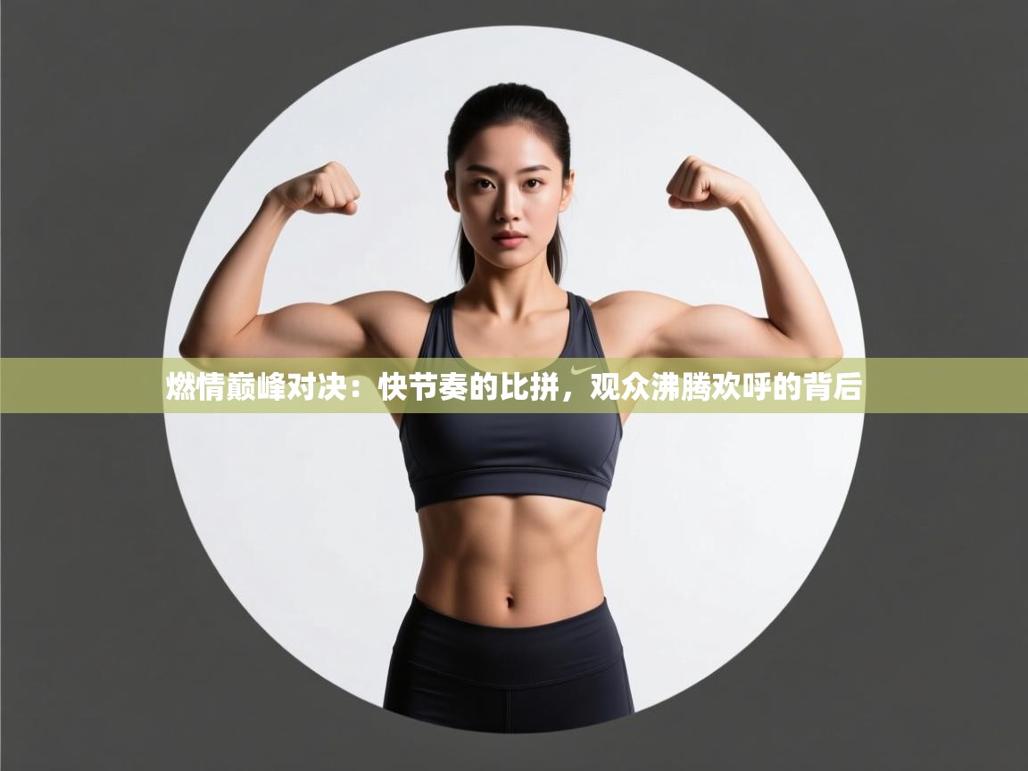 燃情巅峰对决：快节奏的比拼，观众沸腾欢呼的背后  第2张